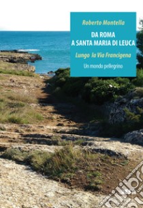 Da Roma a Santa Maria di Leuca. Lungo la via Francigena. Un mondo pellegrino libro di Montella Roberto