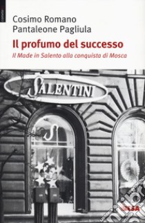 Il profumo del successo. Il made in Salento alla conquista di Mosca libro di Cosimo Romano; Pagliula Pantaleone