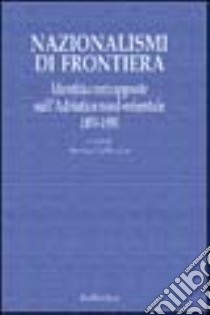 Nazionalismi di frontiera. Identità contrapposte sull'Adriatico nord-orientale 1850-1950 libro di Cattaruzza M. (cur.)