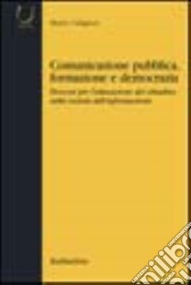 Comunicazione pubblica, formazione e democrazia. Percorsi per l'educazione del cittadino nella società dell'informazione libro di Caligiuri Mario