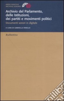 Archivio del parlamento, delle istituzioni, dei partiti e movimenti politici. Documenti sonori in digitale libro di Fanello G. (cur.)