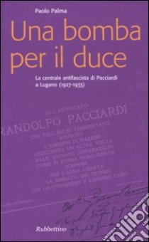 Una bomba per il duce. La centrale antifascista di Pacciardi a Lugano (1927-1933) libro di Palma Paolo