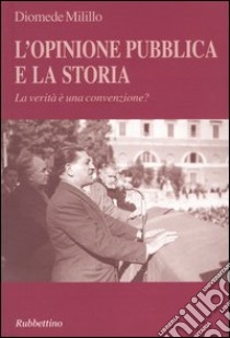 L'opinione pubblica e la storia. La verità è una convenzione? libro di Milillo Diomede