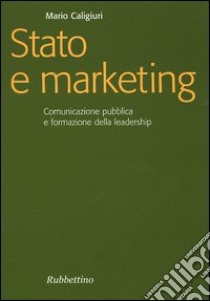 Stato e marketing. Comunicazione pubblica e formazione della leadership libro di Caligiuri Mario