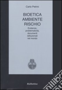 Bioetica, ambiente, rischio. Evidenze, problematicità, documenti istituzionali nel mondo libro di Petrini Carlo