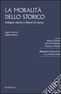 La moralità dello storico. Indagine storica e libertà di ricerca. Saggi in onore di Fausto Fonzi libro di Ciampani A. (cur.); Fiorentino C. M. (cur.); Pacifici V. G. (cur.)