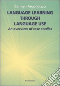 Language learning through language use. An overview of case studies libro di Argondizzo Carmen