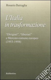 L'Italia in trasformazione. «Dirigisti», «liberisti» e mercato comune europeo (1953-1958) libro di Battaglia Rosario