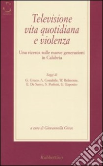 Televisione, vita quotidiana e violenza. Una ricerca sulle nuove generazioni in Calabria libro di Greco G. (cur.)