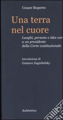 Una terra nel cuore. Luoghi, persone e idee care a un presidente della Corte costituzionale libro di Ruperto Cesare