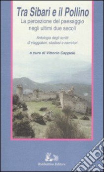 Tra Sibari e il Pollino. La percezione del paesaggio negli ultimi duesecoli. Antologia degli scritti di viaggiatori, studiosi e narratori libro di Cappelli V. (cur.)