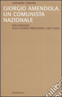 Giorgio Amendola. Un comunista nazionale. Dall'infanzia alla guerra partigiana (1907-1945) libro di Cerchia Giovanni