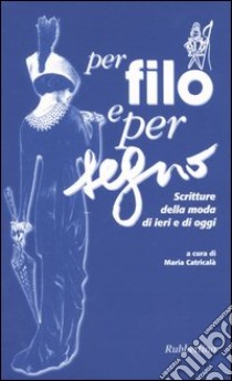 Per filo e per segno. Scritture della moda di ieri e di oggi. Atti del Convegno (Roma, 10 dicembre 2003) libro di Catricalà M. (cur.)