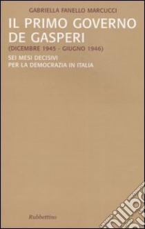 Il primo governo De Gasperi (dicembre 1945-giugno 1946). Sei mesi decisivi per la democrazia in Italia libro di Fanello Marcucci Gabriella