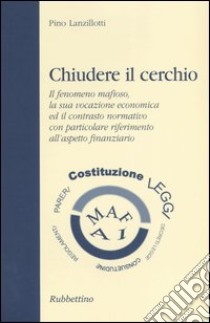 Chiudere il cerchio. Il fenomeno mafioso, la sua vocazione economica ed il contrasto normativo con particolare riferimento all'aspetto finanziario libro di Lanzillotti Pino