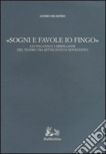 «Sogni e favole io fingo». Gli inganni e i disinganni del teatro tra Settecento e Novecento libro di Nicastro Guido