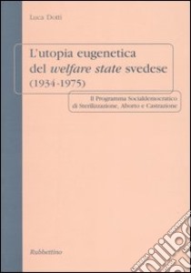 L'utopia eugenetica del welfare state svedese (1934-1975). Il programma socialdemocratico di sterilizzazione, aborto e castrazione libro di Dotti Luca