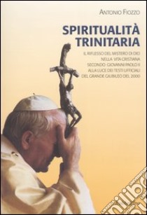 Spiritualità trinitaria. Il riflesso del mistero di Dio nella vita cristiana secondo Giovanni Paolo II alla luce dei testi ufficiali del Grande Giubileo del 2000 libro di Fiozzo Antonio