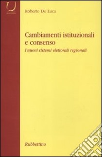 Cambiamenti istituzionali e consenso. I nuovi sistemi elettorali regionali libro di De Luca Roberto