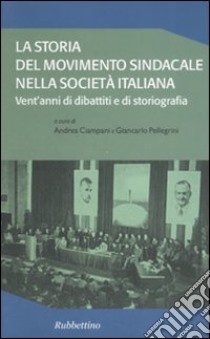 La storia del movimento sindacale nella società italiana. Vent'anni di dibattiti e di storiografia libro di Ciampani A. (cur.); Pellegrini G. (cur.)