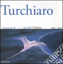 Aldo Turchiaro. Animali di ariamareterra 1966-2005. Antologica. Catalogo della mostra (Reggio Calabria, 23 aprile-23 maggio 2005) Ediz. italiana e inglese libro di Maffia Dante; Theóphilo Márcia; Pentimalli M. (cur.)