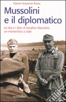 Mussolini e il diplomatico. La vita e i diari di Serafino Mazzolini, un monarchico a Salò libro di Rossi Gianni Scipione