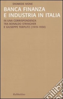 Banca finanza e industria in Italia. In una corrispondenza tra Bonaldo Stringher e Giuseppe Toeplitz (1919-1930) libro di Ivone Diomede