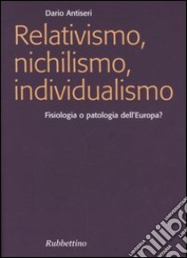 Relativismo, nichilismo, individualismo. Fisiologia o patologia dell'Europa? libro di Antiseri Dario