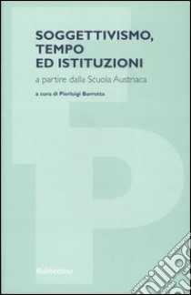 Soggettivismo, tempo ed istituzioni a partire dalla scuola austriaca libro di Barrotta P. (cur.)