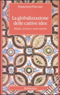 La globalizzazione delle cattive idee. Mafia, musica, mass media libro di Viscone Francesca