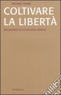 Coltivare la libertà. Riflessioni sull'ecologia morale libro di Novak Michael; Anderson B. C. (cur.); Felice F. (cur.)