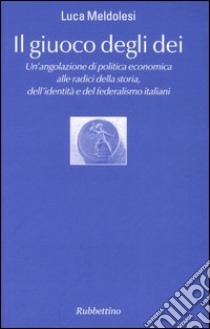 Il giuoco degli dei. Un'angolazione di politica economica alle radici della storia, dell'identità e del federalismo italiani libro di Meldolesi Luca