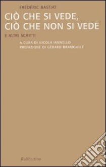 Ciò che si vede, ciò che non si vede. E altri scritti libro di Bastiat Frédéric; Iannello N. (cur.)