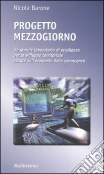 Progetto Mezzogiorno. Un grande laboratorio di eccellenza per lo sviluppo territoriale basato sull'economia della conoscenza libro di Barone Nicola