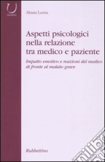 Aspetti psicologici nella relazione tra medico e paziente. Impatto emotico e reazioni del medico di fronte al malato grave libro di Leotta Alessia