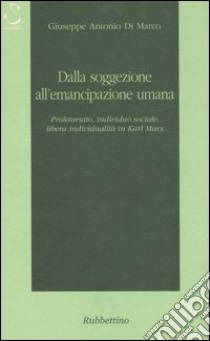 Dalla soggezione all'emancipazione umana. Proletariato, individuo sociale, libera individualità in Karl Marx libro di Di Marco Giuseppe A.