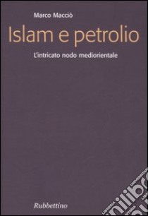 Islam e petrolio. L'intricato nodo mediorientale libro di Macciò Marco