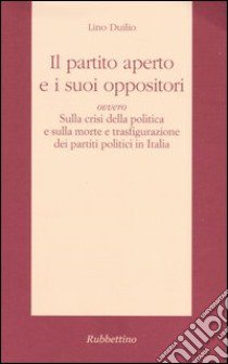 Il partito aperto e i suoi oppositori ovvero sulla crisi della politica e sulla morte e trasfigurazione dei partiti politici in Italia libro di Duilio Lino