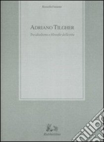 Adriano Tilgher. Tra idealismo e filosofie della vita libro di Faraone Rosella