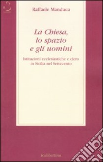 La Chiesa, lo spazio e gli uomini. Istituzioni ecclesiatiche e clero in Sicilia nel Settecento libro di Manduca Raffaele