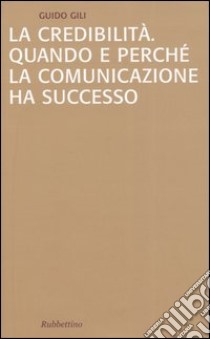 La credibilità. Quando e perché la comunicazione ha successo libro di Gili Guido