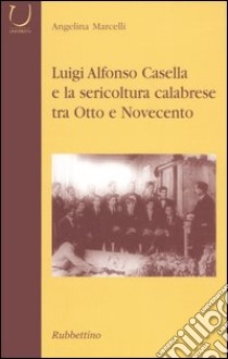 Luigi Alfonso Casella e la sericoltura calabrese tra Otto e Novecento libro di Marcelli Angelina