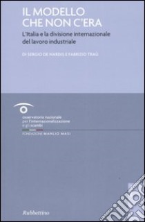 Il modello che non c'era. L'Italia e la divisione internazionale del lavoro industriale libro di De Nardis Sergio; Traù Fabrizio