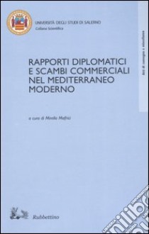 Rapporti diplomatici e scambi commerciali nel Mediterraneo moderno. Atti del Convegno internazionale di studi (Fisciano, 23-24 ottobre 2002) libro di Mafrici M. (cur.)