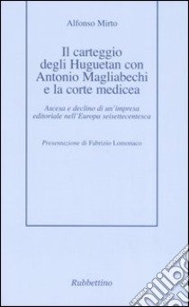 Il carteggio degli Huguetan con Antonio Magliabechi e la corte medicea. Ascesa e declino di un'impresa editoriale nell'Europa seisettecentesca libro di Mirto Alfonso