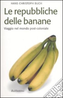 Le repubbliche delle banane. Viaggio nel mondo post-coloniale libro di Buch Hans C.