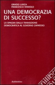 Una democrazia di successo? La Spagna dalla transizione democratica al governo Zapatero libro di Lanza Orazio; Raniolo Francesco