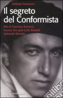 Il segreto del conformista. Vita di Giacomo Antonini, l'uomo che spiò Carlo Rosselli ispirando Moravia libro di Festorazzi Roberto