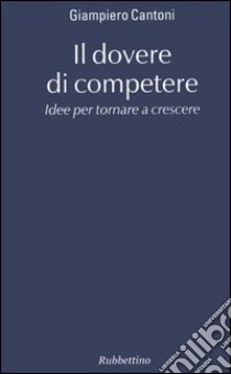 Il dovere di competere. Idee per tornare a crescere libro di Cantoni Giampiero