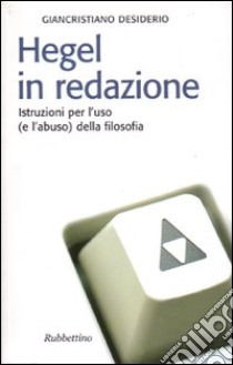 Hegel in redazione. Istruzioni per l'uso (e l'abuso) della filosofia libro di Desiderio Giancristiano